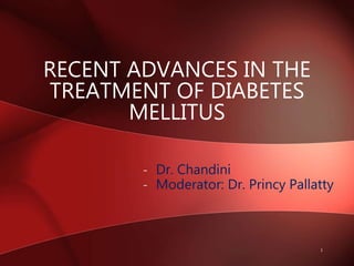 RECENT ADVANCES IN THE
TREATMENT OF DIABETES
MELLITUS
- Dr. Chandini
- Moderator: Dr. Princy Pallatty
1
 