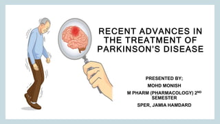 PRESENTED BY;
MOHD MONISH
M PHARM (PHARMACOLOGY) 2ND
SEMESTER
SPER, JAMIA HAMDARD
RECENT ADVANCES IN
THE TREATMENT OF
PARKINSON’S DISEASE
 