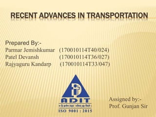 RECENT ADVANCES IN TRANSPORTATION
Prepared By:-
Parmar Jemishkumar (170010114T40/024)
Patel Devansh (170010114T36/027)
Rajyaguru Kandarp (170010114T33/047)
Assigned by:-
Prof. Gunjan Sir
 