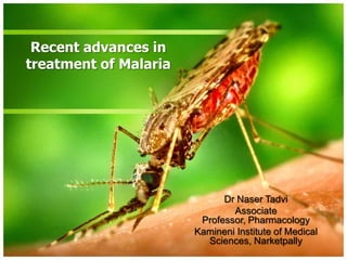 Recent advances in
treatment of Malaria




                             Dr Naser Tadvi
                               Associate
                        Professor, Pharmacology
                       Kamineni Institute of Medical
                         Sciences, Narketpally
 