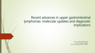 Recent advances in upper gastrointestinal
lymphomas: molecular updates and diagnostic
implications
DR. SUDIPTA NASKAR, MD
Tumor Pathology Fellow,
SSCHRC, BENGALURU – 560004
 
