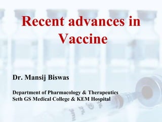 Recent advances in
Vaccine Development
Dr. Mansij Biswas
Dr. Pooja Vaidya
Dr. Anup Petare
Department of Pharmacology & Therapeutics
Seth GS Medical College & KEM Hospital
 