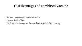 Disadvantages of combined vaccine
• Reduced immunogenicity (interference)
• Increased side effects
• Each combination needs to be tested extensively before licensing.
 