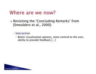     Revisiting the ‘Concluding Remarks’ from
              [Smeulders et al., 2000]:

              ◦  Interaction
                    Better visualization options, more control to the user,
                     ability to provide feedback […]




Klagenfurt - June 2010
 