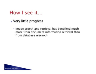     Very little progress

              ◦  Image search and retrieval has benefited much
                 more from document information retrieval than
                 from database research.




Klagenfurt - June 2010
 