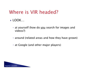     LOOK…

              ◦  at yourself (how do you search for images and
                 videos?)

              ◦  around (related areas and how they have grown)

              ◦  at Google (and other major players)




Klagenfurt - June 2010
 