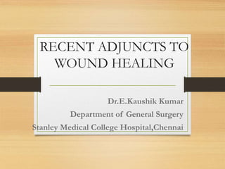 RECENT ADJUNCTS TO
WOUND HEALING
Dr.E.Kaushik Kumar
Department of General Surgery
Stanley Medical College Hospital,Chennai
 