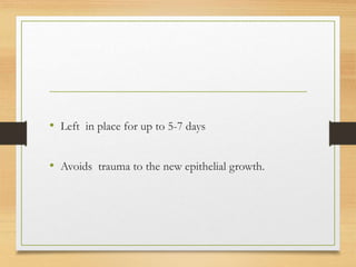 • Left in place for up to 5-7 days
• Avoids trauma to the new epithelial growth.
 