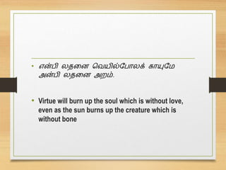 • என்பி லதனை வெயில்பபோலக் கோயுபே
அன்பி லதனை அறம்.
• Virtue will burn up the soul which is without love,
even as the sun burns up the creature which is
without bone
 