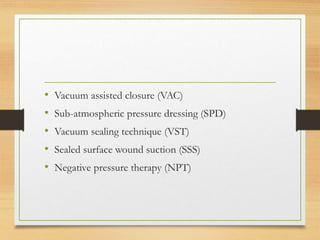 • Vacuum assisted closure (VAC)
• Sub-atmospheric pressure dressing (SPD)
• Vacuum sealing technique (VST)
• Sealed surface wound suction (SSS)
• Negative pressure therapy (NPT)
 