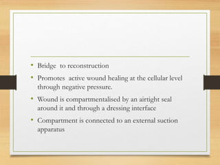 • Bridge to reconstruction
• Promotes active wound healing at the cellular level
through negative pressure.
• Wound is compartmentalised by an airtight seal
around it and through a dressing interface
• Compartment is connected to an external suction
apparatus
 