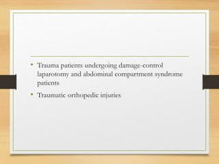• Trauma patients undergoing damage-control
laparotomy and abdominal compartment syndrome
patients
• Traumatic orthopedic injuries
 
