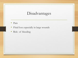 Disadvantages
• Pain
• Fluid loss especially in large wounds
• Risk of bleeding
 