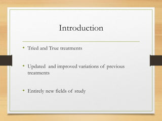 Introduction
• Tried and True treatments
• Updated and improved variations of previous
treatments
• Entirely new fields of study
 