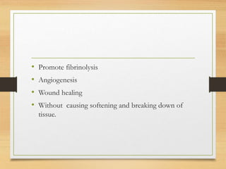 • Promote fibrinolysis
• Angiogenesis
• Wound healing
• Without causing softening and breaking down of
tissue.
 