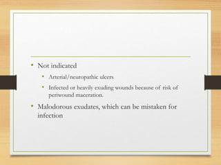 • Not indicated
• Arterial/neuropathic ulcers
• Infected or heavily exuding wounds because of risk of
periwound maceration.
• Malodorous exudates, which can be mistaken for
infection
 