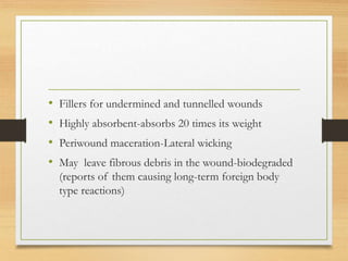 • Fillers for undermined and tunnelled wounds
• Highly absorbent-absorbs 20 times its weight
• Periwound maceration-Lateral wicking
• May leave fibrous debris in the wound-biodegraded
(reports of them causing long-term foreign body
type reactions)
 