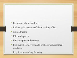 • Rehydrate the wound bed
• Reduce pain because of their cooling effect
• Non-adhesive
• Fill dead spaces
• Easy to apply and remove
• Best suited for dry wounds or those with minimal
exudates.
• Require a secondary dressing.
 