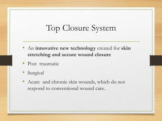 Top Closure System
• An innovative new technology created for skin
stretching and secure wound closure
• Post traumatic
• Surgical
• Acute and chronic skin wounds, which do not
respond to conventional wound care.
 