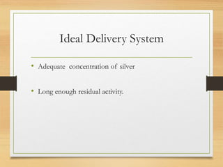 Ideal Delivery System
• Adequate concentration of silver
• Long enough residual activity.
 