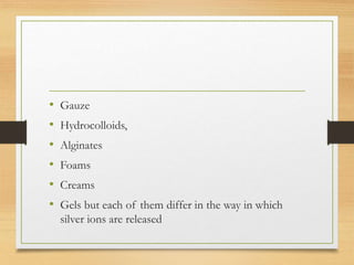 • Gauze
• Hydrocolloids,
• Alginates
• Foams
• Creams
• Gels but each of them differ in the way in which
silver ions are released
 