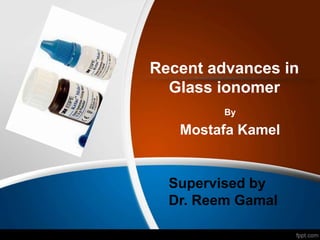 Recent advances in
Glass ionomer
By
Mostafa Kamel
Supervised by
Dr. Reem Gamal
 