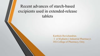 Recent advances of starch-based
excipients used in extended-release
tablets
Karthick Ravichandran.
Ⅰ st M.pharm ( Industrial Pharmacy).
JSS College of Pharmacy, Ooty
 