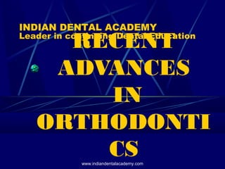 RECENT
ADVANCES
IN
ORTHODONTI
CS
INDIAN DENTAL ACADEMY
Leader in continuing Dental Education
www.indiandentalacademy.com
 