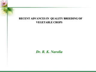 RECENT ADVANCES IN QUALITY BREEDING OF
VEGETABLE CROPS
Dr. R. K. Narolia
 