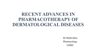 RECENT ADVANCES IN
PHARMACOTHERAPY OF
DERMATOLOGICAL DISEASES
Dr Mohit Kher
Pharmacology,
LHMC
 