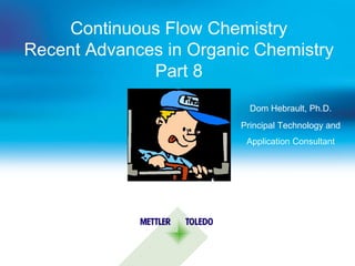 Continuous Flow Chemistry
Recent Advances in Organic Chemistry
              Part 8
                           Dom Hebrault, Ph.D.
                         Principal Technology and
                          Application Consultant


                              May 16th 2012
 