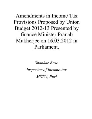 Amendments in Income Tax
Provisions Proposed by Union
Budget 2012-13 Presented by
   finance Minister Pranab
 Mukherjee on 16.03.2012 in
         Parliament.

         Shankar Bose
     Inspector of Income-tax
          MSTU, Puri
 