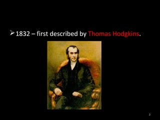  1832 – first described by Thomas Hodgkins.




                                               2
 