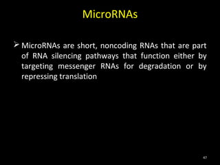 MicroRNAs

 MicroRNAs are short, noncoding RNAs that are part
  of RNA silencing pathways that function either by
  targeting messenger RNAs for degradation or by
  repressing translation




                                                  47
 