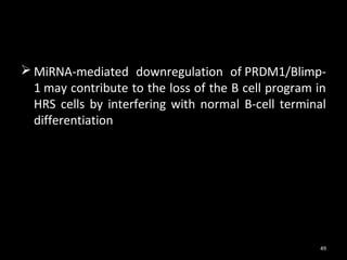  MiRNA-mediated downregulation of PRDM1/Blimp-
  1 may contribute to the loss of the B cell program in
  HRS cells by interfering with normal B-cell terminal
  differentiation




                                                     49
 