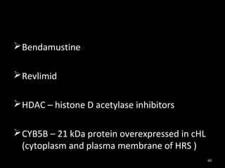  Bendamustine

 Revlimid

 HDAC – histone D acetylase inhibitors

 CYB5B – 21 kDa protein overexpressed in cHL
  (cytoplasm and plasma membrane of HRS )
                                                60
 