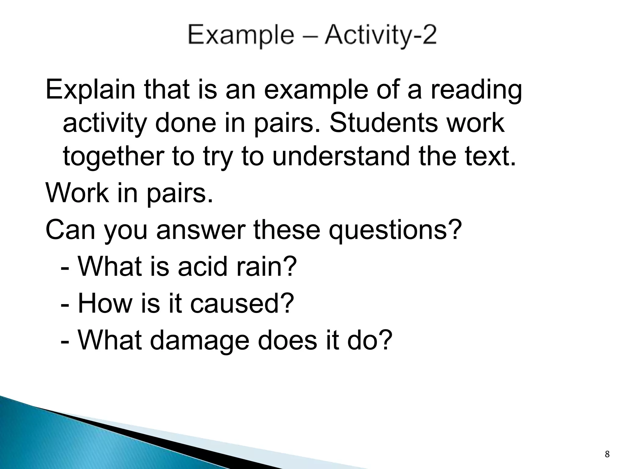 Explain that is an example of a reading
activity done in pairs. Students work
together to try to understand the text.
Work in pairs.
Can you answer these questions?
- What is acid rain?
- How is it caused?
- What damage does it do?

8

 