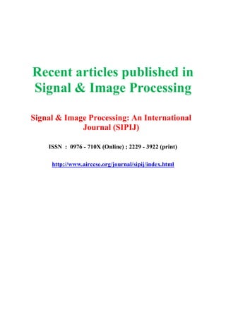Recent articles published in
Signal & Image Processing
Signal & Image Processing: An International
Journal (SIPIJ)
ISSN : 0976 - 710X (Online) ; 2229 - 3922 (print)
http://www.airccse.org/journal/sipij/index.html
 
