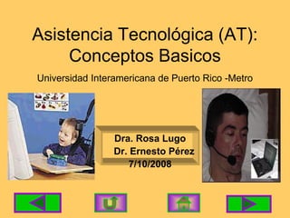Asistencia Tecnológica (AT):
Conceptos Basicos
Universidad Interamericana de Puerto Rico -Metro
Dra. Rosa Lugo
Dr. Ernesto Pérez
7/10/2008
 