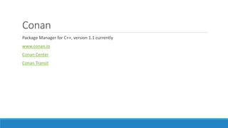 Conan
Package Manager for C++, version 1.1 currently
www.conan.io
Conan Center
Conan Transit
 
