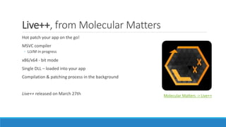 Live++, from Molecular Matters
Hot patch your app on the go!
MSVC compiler
◦ LLVM in progress
x86/x64 - bit mode
Single DLL – loaded into your app
Compilation & patching process in the background
Live++ released on March 27th Molecular Matters -> Live++
 