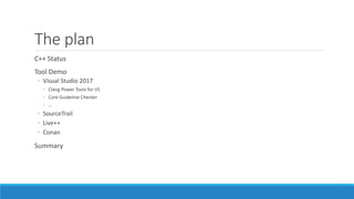 The plan
C++ Status
Tool Demo
◦ Visual Studio 2017
◦ Clang Power Tools for VS
◦ Core Guideline Checker
◦ …
◦ SourceTrail
◦ Live++
◦ Conan
Summary
 