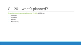 C++20 – what’s planned?
To boldly suggest an overall plan for C++20 - P0592R0
◦ Modules
◦ Concepts
◦ Ranges
◦ Networking
 