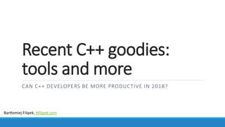 Recent C++ goodies:
tools and more
CAN C++ DEVELOPERS BE MORE PRODUCTIVE IN 2018?
Bartłomiej Filipek, bfilipek.com
 