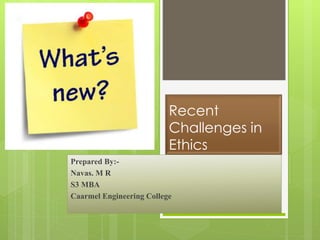 Recent
Challenges in
Ethics
Prepared By:-
Navas. M R
S3 MBA
Caarmel Engineering College
 