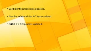 • Card identification rules updated.
• Number of rounds for 4-7 teams added.
• B&R list + DCI process updated.
 