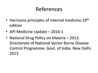 References
• Harrisons principles of internal medicine.19th
edition
• API Medicine Update – 2016-1
• National Drug Policy on Malaria – 2013.
Directorate of National Vector Borne Disease
Control Programme. Govt. of India. New Delhi.
2013
 