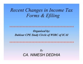 Recent Changes in Income Tax
Forms & Efiling
********************************************
Organised by:
Dahisar CPE Study Circle of WIRC of ICAI
********************************************
By
CA. NIMESH DEDHIA
Recent Changes in Income Tax
Forms & Efiling
********************************************
Organised by:
Dahisar CPE Study Circle of WIRC of ICAI
********************************************
By
CA. NIMESH DEDHIA
 