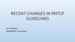 RECENT CHANGES IN RNTCP
GUIDELINES
BY- Dr.Radhika
MODERATOR- Dr.Amithash
 