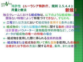 独立クレームにおける組成物は、以下のような組成物に直接 関係ない特徴によって特徴づけできない、すなわち： 
-工程または方法において組成物を使用する条件と療法 
-組成物の1 つまたは複数の特性に関する数的 (測定値また は計算値)パラメーター（薬物動態学的特徴など）、このパラ メータが組成物の唯一の特徴の場合 
- 組成物を使用した際に得られる技術的効果 
- 組成物または組成物を用いて得た製剤を使用した疾病の 治療または予防の方法に関する用量、条件、または療法  